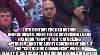20TH CENTURY ENGLISH AUTHOR GEORGE ORWELL WHEN THE US GOVERNMENT BANS HIS BOOK "1984" IT FOR "CRITICIZING CAPITALISM AND THE SOVIET GOVERNMENT BANS IT FOR "CRITICIZING COMMUNISM" WHEN IN REALITY IT CRITICIZES TOTALITARIAN REGIMES IN GENERAL