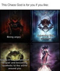 This Chaos God is for you if you like: Being angry Scheming little schemes Giving in to your sense of despair and becoming apathetic to the world around you Gooning