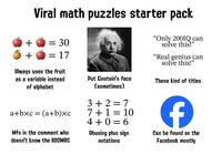Viral math puzzles starter pack + = 30 + = 17 Always uses the fruit as a variable instead of alphabet Put Einstein's face (sometimes) "Only 200IQ can solve this!" "Real genius can solve this!" These kind of titles a+bxc=(a+b)xc Mfs in the comment who doesn't know the BODMAS 3+2=7 7+ 1 = 10 4+0=6 Abusing plus sign notations f Can be found on the Facebook mostly
