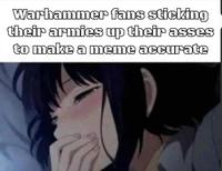Warhammer fans sticking their armies up their asses to make a meme accurate