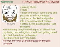 Anonymous 12 KB JPG 11/14/23(Tue)22:44:01 No.75422385 >playing chess >white >massive blunder turns game and puts me at a disadvantage >get force checked and pushed into a corner by black queen >before I even process how I lost the game >immediately imagine the king as an effeminate boy being pushed against a wall and getting railed by a dark haired evil goth queen >get butterflies in my stomach It's even more OVER than previously thought possible