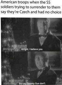 American troops when the SS soldiers trying to surrender to them say they're Czech and had no choice TANDANG MOVIECLIPS Alright, I believe you. MOVIECLIPS But my Tommy Gun don't.