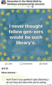 Generation X: Our World (Built by latchkeys and powered by sarcasm) 12h I never thought fellow gen-xers would be such library's. ✓ Like Comment Send 31 Meta Al Most relevant Huh? Even if you spelled it right (libraries), I do not have any idea what you're saying.