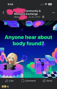 9:44 Community & Resource Exchange Nancy Jul 30, 2023. 88 Anyone hear about body found? Like Q Comment Send 84