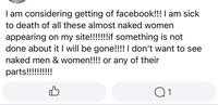 I am considering getting of facebook!!! I am sick to death of all these almost naked women appearing on my site!!!!!!!if something is not done about it I will be gone!!!! I don't want to see naked men & women!!!! or any of their parts!!!!!!!!!! B Q1
