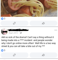 3 Aug 3, 2012 AM so sick of the drama!! Can't say a thing without it being made into a **** incident and people wonder why I don't go online more often! Well life is a two way street & you can all take a bite out of my 5 *** ☺