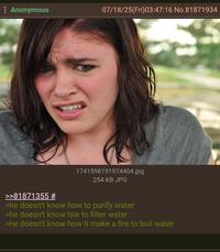 : Anonymous 07/18/25(Fri)03:47:16 No.81871934 1741598191974404.jpg 254 KB JPG >>81871355 # >he doesn't know how to purify water >he doesn't know hiw to filter wster >he doesn't know how ti make a fire to boil water