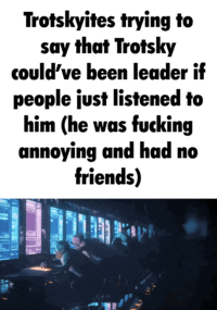 Trotskyites trying to say that Trotsky could've been leader if people just listened to him (he was f------ annoying and had no friends)