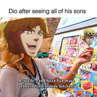 Dio after seeing all of his sons Actually, can I have five more of these little blonde bitches? BIG H