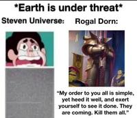 *Earth is under threat* Steven Universe: Rogal Dorn: "My order to you all is simple, yet heed it well, and exert yourself to see it done. They are coming. Kill them all."