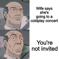 Wife says she's going to a coldplay concert www You're not invited imgflip.com