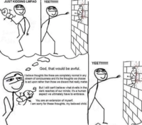 JUST KIDDING LMFAO YEET!!!!!!!! God, that would be awful. I believe thoughts like these are completely normal in any stream of conciousness and it's the thoughts we choose to act upon rather than those we discard that really matter. But I still can't believe what dwells in the dark reaches of our minds; it's a human aspect we ultimately have to embrace. You are an extension of myself. I am sorry for these thoughts, my beloved child. YEET!!!!!!!!