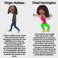 Virgin Hobbes Chad Harrington है <<There is written on the Turrets of the city of Lucca in great characters at this day, the word LIBERTAS; yet no man can thence infer, that a particular man has more liberty or immunity from the service of the commonwealth there, than in Constantinople. Whether a commonwealth be monarchical or popular, the freedom is the same>>> <<The mountain has brought forth, and we have a little equivocation! for to say, that a Lucchese has no more liberty or immunity from the laws of Lucca, than a Turk has from those of Constantinople; and to say that a Lucchese has no more liberty or immunity by the laws of Lucca, than a Turk has by those of Constantinople, are pretty different speeches>>.