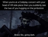 When you're at a Coldplay concert with your head of HR side piece then you suddenly see the two of you hugging on the jumbotron Bravo Six, going dark.