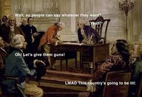 Wait, so people can say whatever they want? Oh! Let's give them guns! Yeah! LMAO This country's going to be lit! THE FOUNDATION OF AMERICAN GOVERNMENT