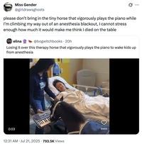 X user @girldrawsghosts reposted the video of Black Pearl the mini therapy horse playing the piano for a hospitalized child coming out of anesthesia, writing, "please don’t bring in the tiny horse that vigorously plays the piano while I’m climbing my way out of an anesthesia blackout, I cannot stress enough how much it would make me think I died on the table."