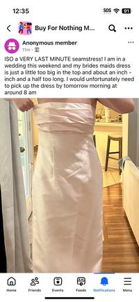 12:35 SOS 91 Buy For Nothing M... Anonymous member 11m ૧ ISO a VERY LAST MINUTE seamstress! I am in a wedding this weekend and my brides maids dress is just a little too big in the top and about an inch. inch and a half too long. I would unfortunately need to pick up the dress by tomorrow morning at around 8 am g = Home Friends Events Feeds Notifications Menu