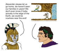 Alexander please let us go home, we haven't seen our families in years! We don't even know if India actually is the edge of the Earth, we could be nowhere near the end! Dum