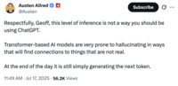 X user @Austen responded to Geoff Lewis's posts about uncovering a "non-governmental actor" negatively affecting his life through ChatGPT, writing, "Respectfully, Geoff, this level of inference is not a way you should be using ChatGPT. Transformer-based AI models are very prone to hallucinating in ways that will find connections to things that are not real."