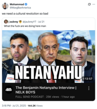 Mohammad @MargBarAmerica we need a cultural revolution so bad j aubrey @jaubreyYT Jul 21 What the f--- are we doing here man Happy FULLSEND PODCAST NETANYAHU The Benjamin Netanyahu Interview | NELK BOYS FULL SEND PODCAST 25K views 1 hour ago 1:13:57 3:18 PM ⚫ Jul 21, 2025 · 144.2K Views • Q :