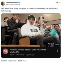 ChadChampion @CChad Champion nelk went from doing bong rips in class to interviewing netanyahu and nick fuentes A HITTING BOWLS IN LECTURES PRANK! Ft. N VitalyzdTv NELK⚫4.4M views • 6 years ago 3:51 PM Jul 21, 2025 201.1K Views • 10:05 ...