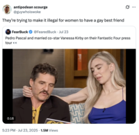 antipodean scourge @guywhoiswoke They're trying to make it illegal for women to have a gay best friend FearBuck @FearedBuck. Jul 23 Pedro Pascal and married co-star Vanessa Kirby on their Fantastic Four press tour 0:16 5:23 PM Jul 23, 2025 1.5M Views .. ...