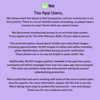 The official Tea app Instagram page @theteaparty girls posted an official statement about the data leak, claiming that the leak contained images from before 2023 which was stored to meet "law enforcement standards around cyberbullying prevention." The post also claimed, "if you signed up for the Tea app after February 2024, your data is safe."