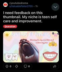 r/youtubedrama u/ValuableTailor2755 • 1h > I need feedback on this thumbnail. My niche is teen self care and improvement. Question BENEFITS OF MEwing Mewing fix my overbite and widen my jaw 0 P 0 D