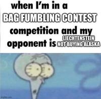 when I'm in a BAG FUMBLING CONTEST competition and my LIECHTENSTEIN opponent is NOT BUYING ALASKA hip.com