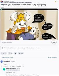 r/Undertale 10 yr. ago Kuudayray If Papyrus wore cat ears, would he say "Nyah hah hah"? "Asgore, you truly are bad at names..." [by flightpixel] spoiler flightpixel.tumblr.com Look Tori! It's our son! He's so adorable! Archived post. New comments cannot be posted and votes cannot be cast. 188 26 Single comment thread D Nugget Man11 10y ago Torgore 23 Award Share Share AwfulPunBased Name. 10y ago Yes, I would like that cup of tea. Just Togore, I think. At which point Goatmom would step in. I wonder what she'd choose. What should ve name him? You can choose, Gorey. קו Open See full discussion