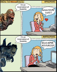 KNOW THE GODZILLA RULES I'm an incarnation of Godzilla APPROPRIATE AWWW.YOU'RE SWEET. I'm an incarnation of Godzilla INAPPROPRIATE HELLO, HUMAN RESOURCES?!