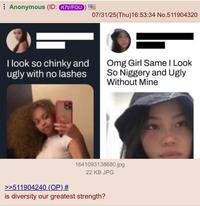 Anonymous (ID: K7t//FOU 07/31/25(Thu)16:53:34 No.511904320 I look so chinky and ugly with no lashes Omg Girl Same I Look So Niggery and Ugly Without Mine >>511904240 (OP) # 1641093138680.jpg 22 KB JPG is diversity our greatest strength?