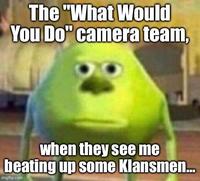 The "What Would You Do" camera team, when they see me beating up some Klansmen... imgflip.com