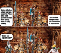 What a ridiculous notion. Everyone knows the Palace is the best guarded location in the galaxy. What are they thinking. Just marines being marines. The Throneroom is impregnable. Whisky and cigars tonight?