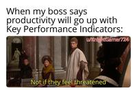 When my boss says productivity will go up with Key Performance Indicators: u/KnightGamer724 Not if they feel threatened