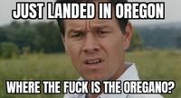 JUST LANDED IN OREGON WHERE THE F--- IS THE OREGANO?