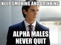 KEEP SMOKING AND DRINKING ALPHA MALES NEVER QUIT