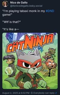 Nico de Gallo @itsnicodegallo.bsky.social "I'm playing tabaxi monk in my #DND game!" "W-- is that?" "It's like a- NJA August 2, 2025 at 8:52 PM Everybody can reply