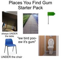 Places You Find Gum Starter Pack always UNDER the table "ew bird poo- ew it's gum" UNDER the chair SIAMP