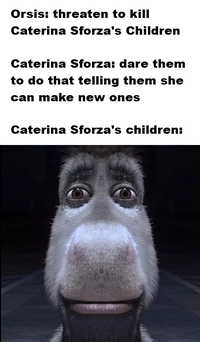 Orsis: threaten to kill Caterina Sforza's Children Caterina Sforza: dare them to do that telling them she can make new ones Caterina Sforza's children: