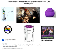 The Greatest Rapper You've Ever Heard In Your Life Starterpack ☑ coun·ter-ten.or /'koun(t)ǝr tenǝr/ be 1st Major Independent Record Label WRECKSHOP RECORDS presents. Big Moe BARRE BABY OF THE SCREWED UP CLICK ARENT ADVISORY CITY OF SYRUP (No relation) noun MUSIC the highest male adult singing voice (sometimes distinguished from the male alto voice by its strong, pure tone). • a male singer with the highest adult singing voice.