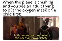 When the plane is crashing and you see an adult trying to put the oxygen mask on a child first: w/Puzzleheaded Step468 In the meantime, we must consider your own safety