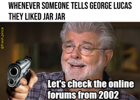 @fresh.pince WHENEVER SOMEONE TELLS GEORGE LUCAS THEY LIKED JAR JAR Let's check the online forums from 2002