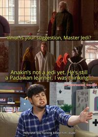 What is your suggestion, Master Jedi? Anakin's not a Jedi yet. He's still a Padawan learner. I was thinking... u/Puzzleheaded Step468 H-------- you f------ killed him, dude +