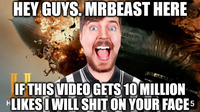 HEY GUYS. MRBEAST HERE indenbr IF THIS VIDEO GETS 10 MILLION *LIKES WILL S--- ON YOUR FACE 5