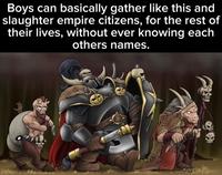 Boys can basically gather like this and slaughter empire citizens, for the rest of their lives, without ever knowing each others names. 6333