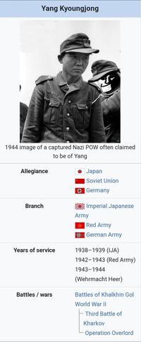 Yang Kyoungjong 1944 image of a captured Nazi POW often claimed to be of Yang Allegiance Branch Japan Soviet Union Germany Imperial Japanese Red Army Army German Army Years of service 1938-1939 (IJA) Battles/wars 1942-1943 (Red Army) 1943-1944 (Wehrmacht Heer) Battles of Khalkhin Gol World War II Third Battle of Kharkov Operation Overlord