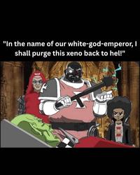 "In the name of our white-god-emperor, I shall purge this xeno back to hel!"