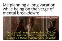 Me planning a long vacation while being on the verge of mental breakdown: w/Puzzleheaded_Step468 Excuse me! I was thinking I would stay in the Lake Country. There are some places up there that are very isolated