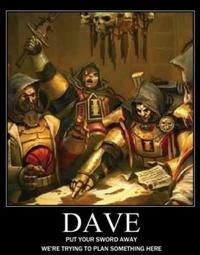 DAVE PUT YOUR SWORD AWAY WE'RE TRYING TO PLAN SOMETHING HERE